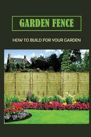Garden Fence: How To Build For Your Garden: How To Build A Small Fence by Petronila Mosbrucker 9798457672079