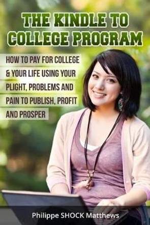 Kindle to College Program: How to Pay for College & Your Life Using Your Plight, Problems and Pain to Publish, Profit and Prosper by Philippe Matthews 9781505420784