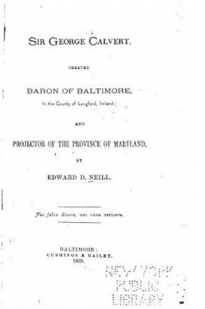 Sir George Calvert, created Baron of Baltimore, in the county of Longford, Ireland, and projector of the province of Maryland by Edward D Neill 9781530447220