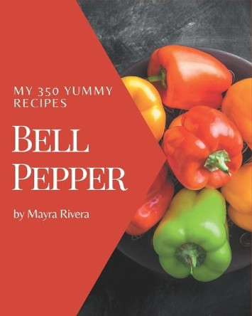 My 350 Yummy Bell Pepper Recipes: Greatest Yummy Bell Pepper Cookbook of All Time by Mayra Rivera 9798689057446