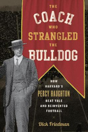 The Coach Who Strangled the Bulldog: How Harvard's Percy Haughton Beat Yale and Reinvented Football by Dick Friedman 9781538107546