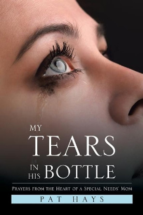 My Tears in His Bottle: Prayers from the Heart of a Special Needs' Mom by Pat Hays 9781543424270