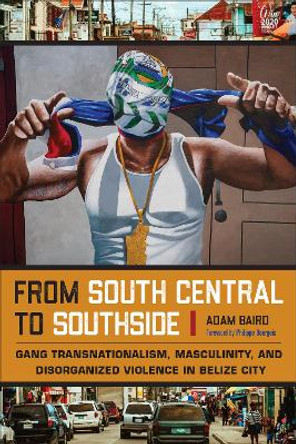 From South Central to Southside: Gang Transnationalism, Masculinity, and Disorganized Violence in Belize City by Adam Baird 9781439923344