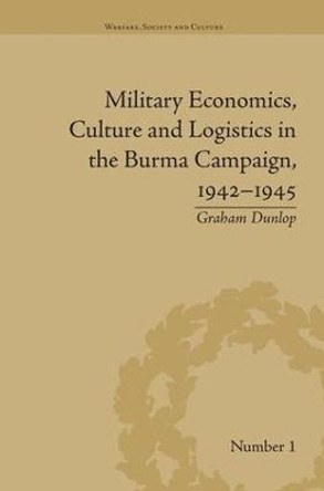 Military Economics, Culture and Logistics in the Burma Campaign, 1942-1945 by Graham Dunlop