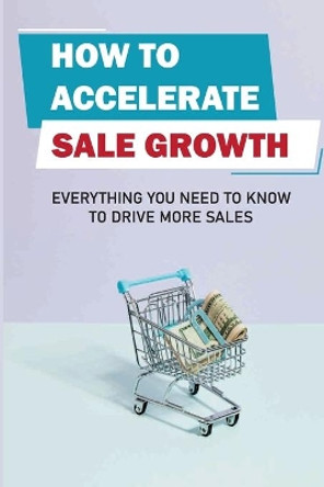 How To Accelerate Sale Growth: Everything You Need To Know To Drive More Sales: Overview Of Sales by Yong Eanes 9798548142672