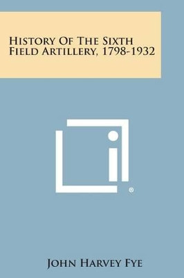 History of the Sixth Field Artillery, 1798-1932 by John Harvey Fye 9781494102883