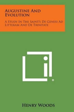 Augustine and Evolution: A Study in the Saint's de Genesi Ad Litteram and de Trinitate by Henry Woods 9781494026479