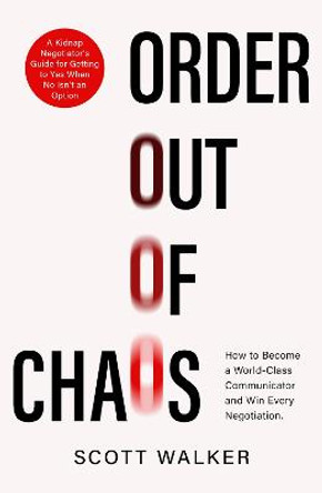 Order Out of Chaos: A Kidnap Negotiator's Guide to Influence and Persuasion by Scott Walker