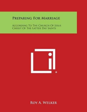 Preparing for Marriage: According to the Church of Jesus Christ of the Latter Day Saints by Roy A Welker 9781494042462