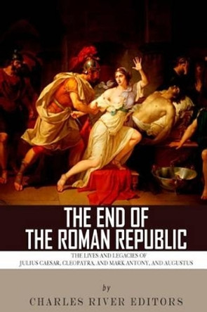 The End of the Roman Republic: The Lives and Legacies of Julius Caesar, Cleopatra, Mark Antony, and Augustus by Charles River Editors 9781494299859