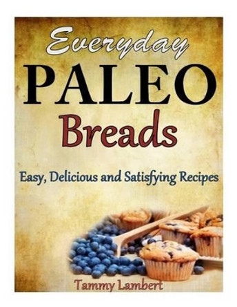 Everyday Paleo Breads: Easy, Delicious and Satisfying Recipes by Tammy Lambert 9781494358679