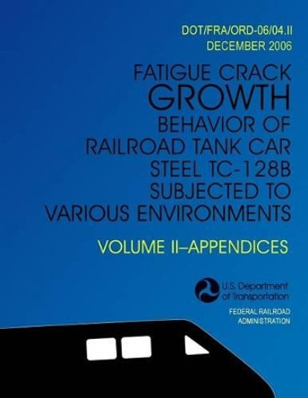 Fatigue Crack Growth Behavior of Railroad Tank Car Steel TC-128B Subjected to Various Environments Volume II, Appendices by U S Department of Transportation 9781494499631