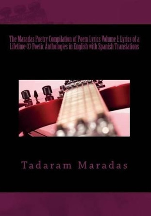 The Maradas Poetry Compilation of Poem Lyrics Volume I: Lyrics of a Lifetime (c) Poetic Anthologies in English with Spanish Translations: Poetic Anthologies in English with Spanish Translations by Tadaram Maradas 9781478271864