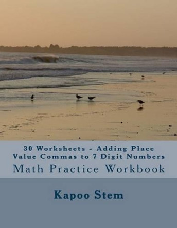 30 Worksheets - Adding Place Value Commas to 7 Digit Numbers: Math Practice Workbook by Kapoo Stem 9781511783811
