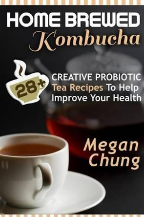 Home Brewed Kombucha: 28+ Creative Probiotic Tea Recipes To Help Improve Your Health by Megan Chung 9781496028235