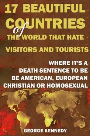 17 Beautiful Countries of the World That Hate Visitors and Tourists: Where It's a Death Sentence to Be American, European, Christian or Homosexual by George Kennedy 9781679143724