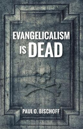 Evangelicalism Is Dead by Paul O Bischoff 9781725258624