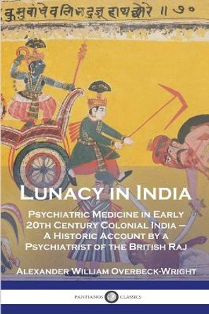 Lunacy in India: Psychiatric Medicine in Early 20th Century Colonial India - A Historic Account by a Psychiatrist of the British Raj by Alexander William Overbeck-Wright 9781789874693