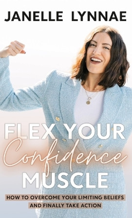 Flex Your Confidence Muscle: How to Overcome Your Limiting Beliefs and Finally Take Action by Janelle Lynnae 9781957048505