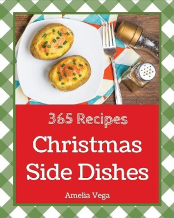 Christmas Side Dishes 365: Enjoy 365 Days with Amazing Christmas Side Dish Recipes in Your Own Christmas Side Dish Cookbook! [vegetable Side Dish Cookbook, Healthy Side Dishes Cookbook] [book 1] by Amelia Vega 9781790554492