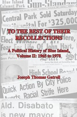 To the Best of Their Recollections: A Political History of Blue Island, Volume II, 1965-1978 by Joseph Thomas Gatrell 9781530311811