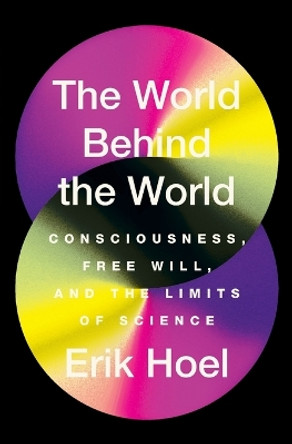 The World Behind the World: Consciousness, Free Will, and the Limits of Science by Erik Hoel 9781982159399