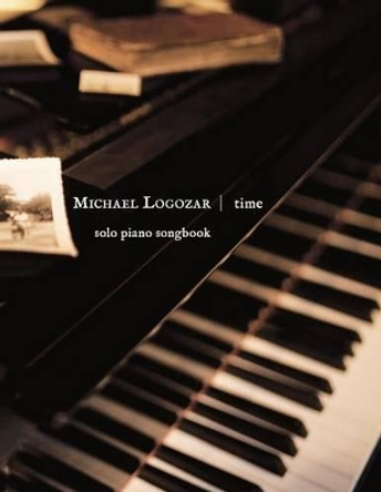 Michael Logozar - Time: solo piano songbook by Michael Logozar 9781499245851