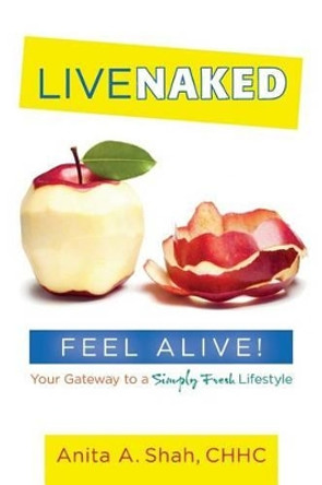Live Naked, Feel Alive!: Your Gateway to a Simply Fresh Lifestyle by Anita a Shah Chhc 9781517041434