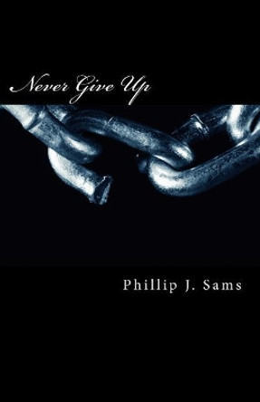 Never Give Up by Phillip J Sams 9781546577706