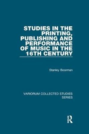 Studies in the Printing, Publishing and Performance of Music in the 16th Century by Stanley Boorman