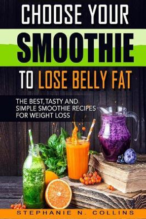 Choose Your Smoothie to Lose Belly Fat: The Best, Tasty and Simple Smoothie Recipes for Weight Loss by Stephanie N Collins 9781977703576