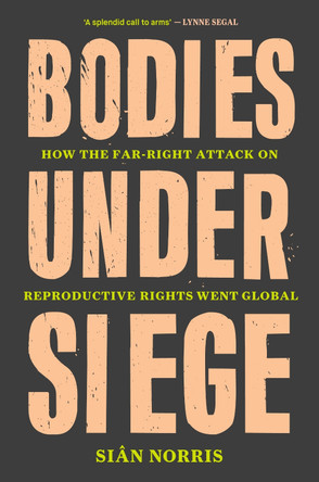 Bodies Under Siege: How the Far–Right Attack on Reproductive Rights Went Global by Sian Norris
