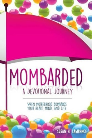 Mombarded: A Devotional Journey: When Motherhood Bombards Your Heart, Mind, and Life by Susan H Lawrence 9781512059434