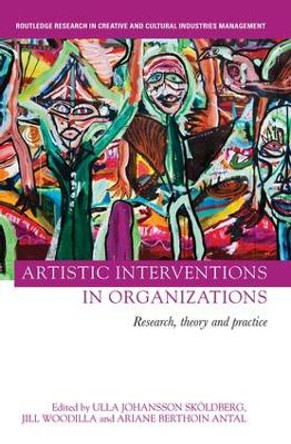 Artistic Interventions in Organizations: Research, Theory and Practice by Ulla Johansson Skoldberg