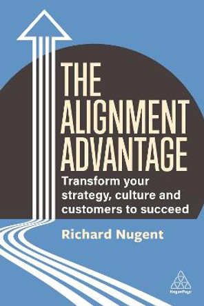 The Alignment Advantage: Transform Your Strategy, Culture and Customers to Succeed by Richard Nugent