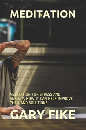 Meditation: Meditation for Stress and Anxiety, How It Can Help Improve Them and Solutions by Gary Fike 9781651721773