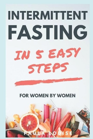 Intermittent Fasting in 5 Easy Steps for Women, by Women: The Secret Women's Fasting and Diet Guide to Maximize Weight Loss and Burn Fat by Paula Louise 9781718110885