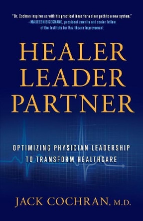 Healer, Leader, Partner: Optimizing Physician Leadership to Transform Healthcare by M D Jack Cochran 9781544511283