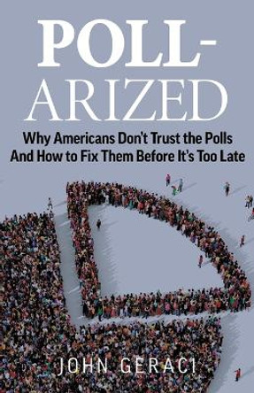 Poll-Arized: Why Americans Don't Trust the Polls - And How to Fix Them Before It's Too Late by John Geraci 9781544528694