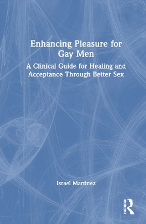 Enhancing Pleasure for Gay Men: A Clinical Guide for Healing and Acceptance Through Better Sex by Israel Martinez 9781032478715