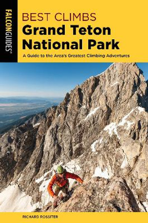 Best Climbs Grand Teton National Park: A Guide to the Area's Greatest Climbing Adventures by Richard Rossiter 9781493039371