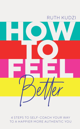 How to Feel Better: 4 Steps to Self-Coach Your Way to a Happier More Authentic You by Ruth Kudzi