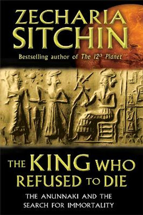 King Who Refused to Die: The Anunnaki and the Search for Immortality by Zecharia Sitchin 9781591431770