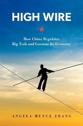 High Wire: How China Regulates Big Tech and Governs Its Economy by Angela Huyue Zhang 9780197682258