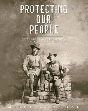 Protecting Our People: Chickasaw Law Enforcement in Indian Territory by Michelle Cooke 9781935684770