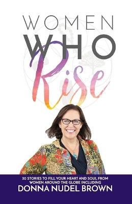 Women Who Rise- Donna Nudel Brown: 30 Stories To Fill Your Heart And Soul From Women Around The Globe Including by Donna Nudel Brown 9781948927055