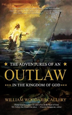 The Adventures of an Outlaw in the Kingdom of God by William Woodard Callery 9781949563825