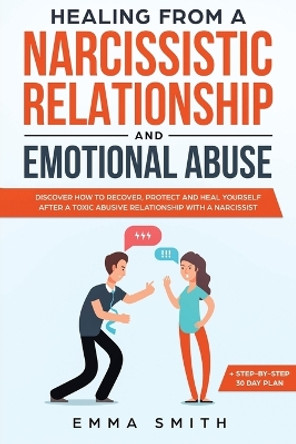 Healing From A Narcissistic Relationship And Emotional Abuse: Discover How To Recover, Protect and Heal Yourself After A Toxic Abusive Relationship With A Narcissist by Emma Smith 9781951266561