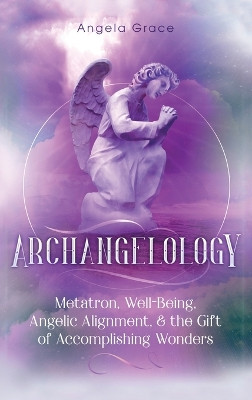 Archangelology: Metatron, Well-Being, Angelic Alignment, & the Gift of Accomplishing Wonders by Angela Grace 9781953543431