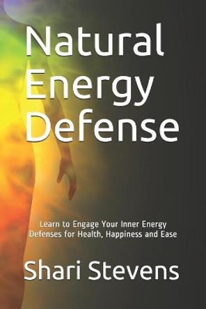 Natural Energy Defense: Learn to Engage Your Inner Energy Defenses for Health, Happiness and Ease by Shari Stevens 9781954484016